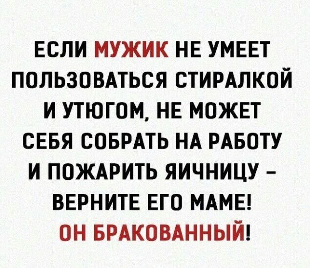 ЕСЛИ МУЖИК НЕ УМЕЕТ ПОЛЬЗОВАТЬСЯ СТИРАЛКОЙ И УТЮГОМ НЕ МОЖЕТ СЕБЯ СОБРАТЬ НА РАБОТУ И ПОЖАРИТЬ ЯИЧНИЦУ ВЕРНИТЕ ЕГО МАМЕ ОН БРАКОВАННЫЙ