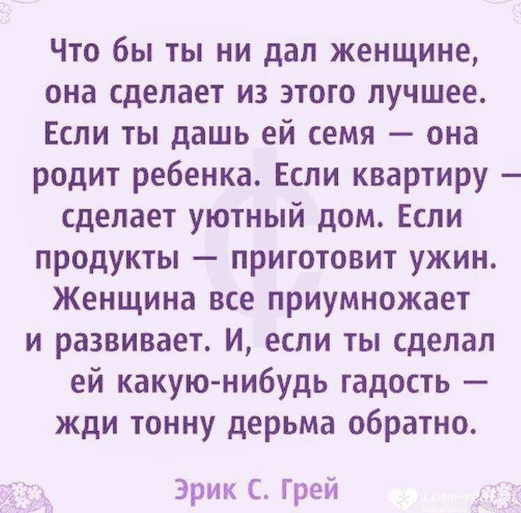 Что бы ты ни дал женщине она сделает из этого лучшее Если ты дашь ей семя она родит ребенка Если квартиру сделает уютный дом Если продукты приготовит ужин Женщина все приумножает и развивает И если ты сделал ей какую нибудь гадость жди тонну дерьма обратно Эрик С Грей