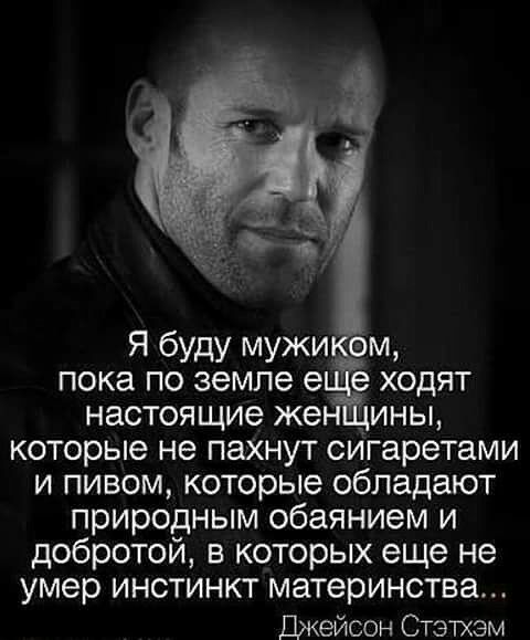 Я буду мужи ем пока по земле е е ходят настоящие жен дины которые не пахнут сигаретами и пивом которые обладают природным обаянием и добротой в которых еще не умер инстинкт материнства Джейсон Стэтхэм