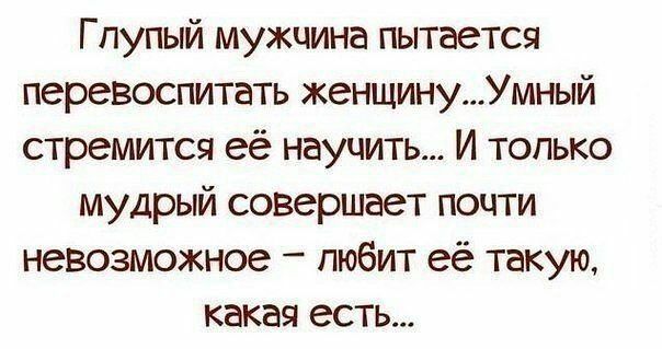 Глупый мужчина пытается перевоспитать женщинуУмный стремится её научить И только мудрый совершает почти невозможное любит её такую какая есть