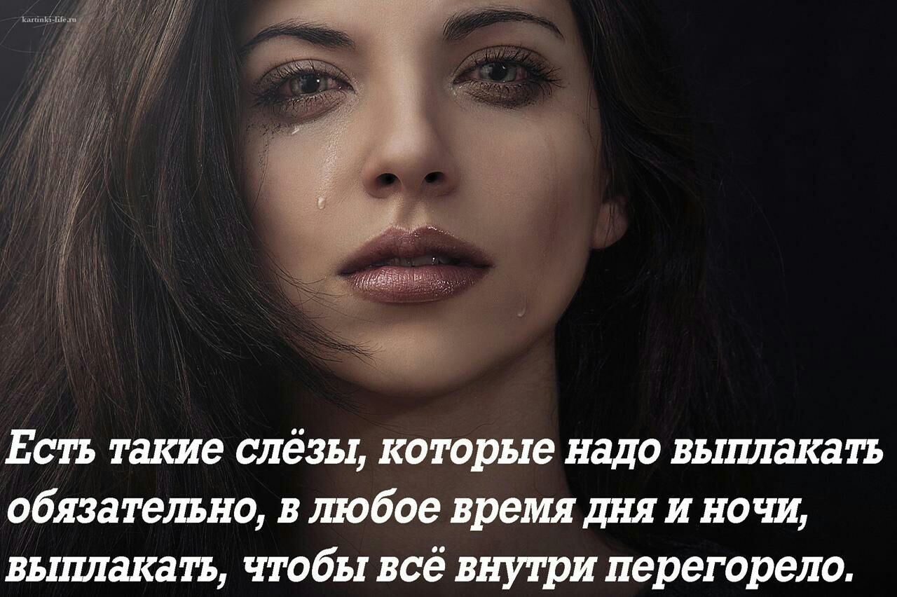 Есть такие слёзы которые надо выплакать обязательно в любое время дня и ночи выплака ть чтобы всё внутри перегорело