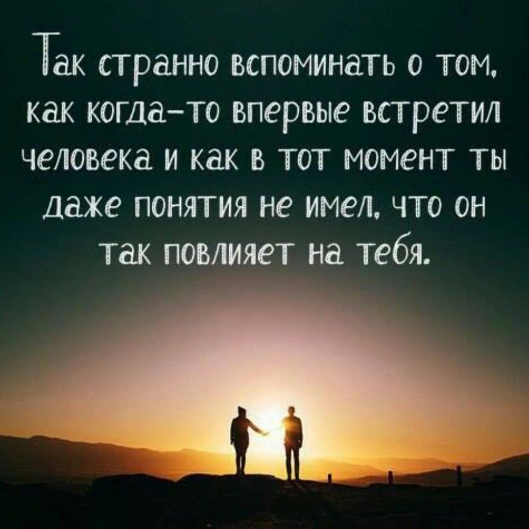 Так странно вспоминать о том как когдато впервые встретил человека и как в тот момент ты даже понятия не имел что он так повлияет на тебя