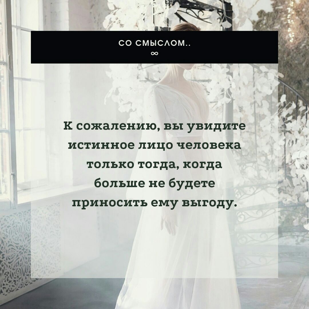 Со смыслом. К сожалению, вы увидите истинное лицо человека только тогда, когда ; больше не будете приносить ему выгоду