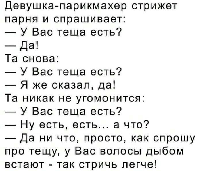 Девушка парикмахер стрижет парня и спрашивает У Вас теща есть Да Та снова У Вас теща есть Я же сказал да Та никак не угомонится У Вас теща есть Ну есть есть а что Да ни что просто как спрошу про тещу у Вас волосы дыбом встают так стричь легче