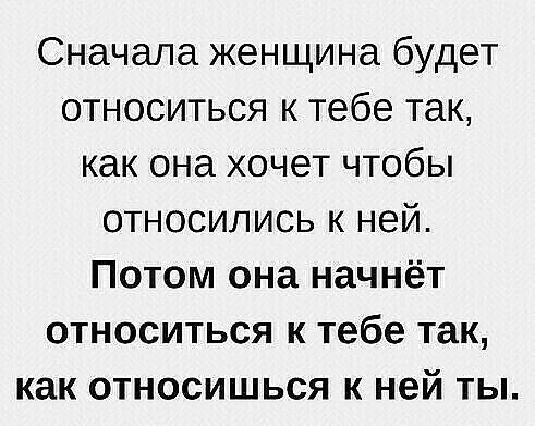 Сначала женщина будет относиться к тебе так как она хочет чтобы относились к ней Потом она начнёт относиться к тебе так как относишься к ней ты