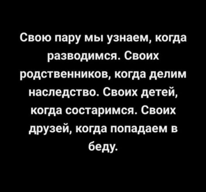 Свою пару мы узнаем когда разводимсяСвоих родственников когда делим наследствоСвоихдетещ копдасостаримсяСвоих друзей когда попадаем в беду