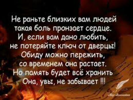 Не рсньте близких вам людей такдл боль пронзает сердЦе И если вам дано любить не потеряйте ключ от дверцы обиду можно пережить со временем она растает Нммять будет всё хранить Она увы не забывает лтэ