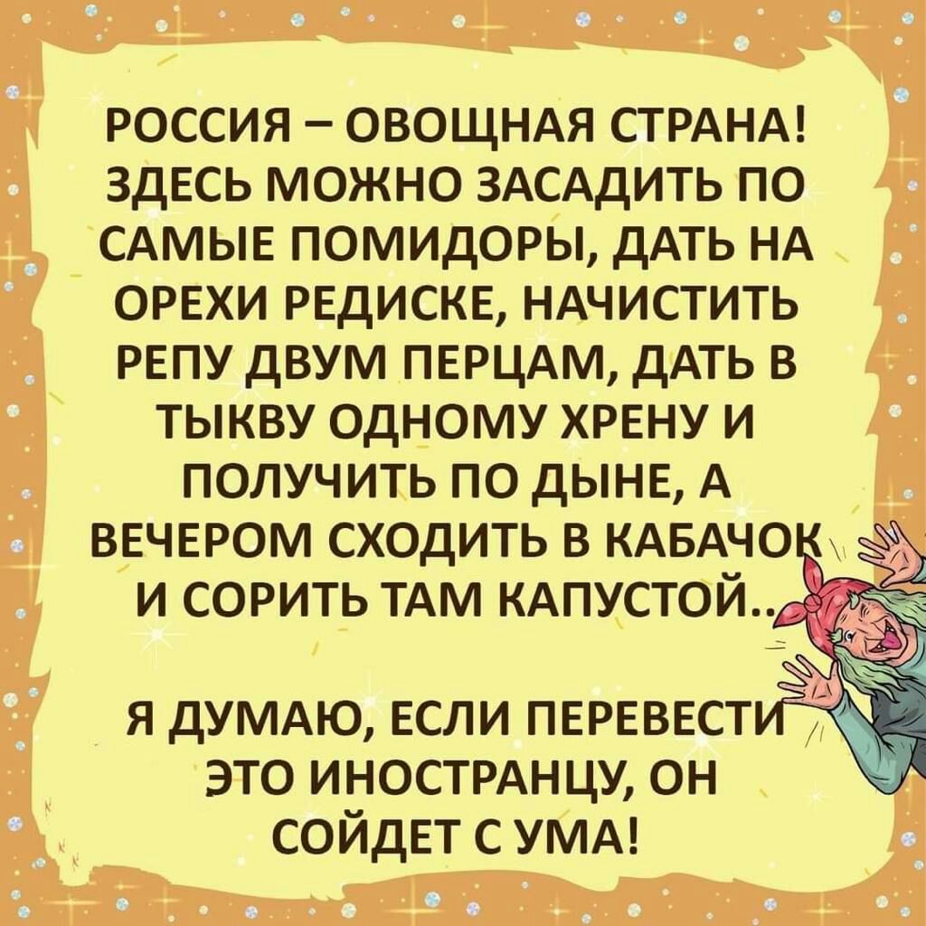 россия ОВОЩНАЯ СТРАНА здесь можно ЗАСАДИТЬ по САМЫЕ помидоры дАТЬ НА ОРЕХИ редиска НАЧИСТИТЬ репу двум ПЕРЦАМ дАть в тыкву ОДНОМУ хрвну и получить по дынн А ВЕЧЕРОМ сходить в КАБАЧО _ и сорить ТАМ КАПУСТОЙ _ я дУМАЮ если пврвввст это инострднцу он сойдет с УМА