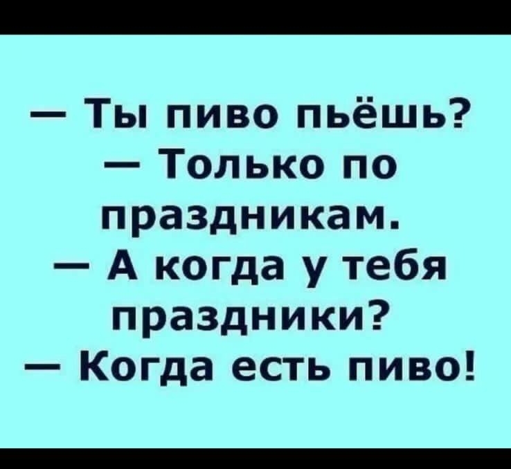 Ты пиво пьёшь Только по праздникам А когда у тебя праздники Когда есть пиво