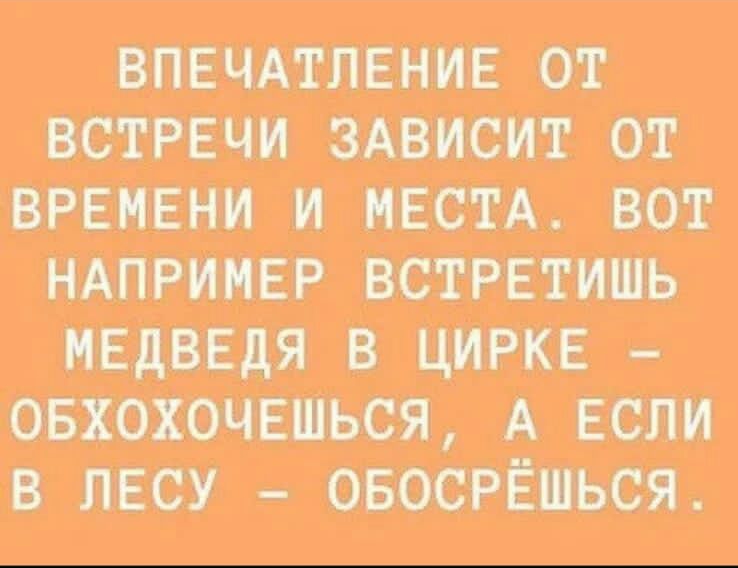 впвчдтлвнив от встречи ЗАВИСИТ от времени и МЕСТА вот НАПРИМЕР встретишь мвдввдя в цирке овхохочвшься А если в лесу овосрёшься