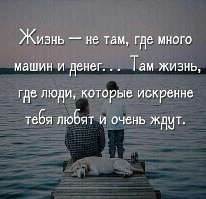 ЖИЗНЬ не там где МНОГО машин И денег ТдМ ЖИЗНЬ где ЛЮДИ КОТОРЬЮ искренне тебя ЛЮБЯТ И очень ЖдИТ