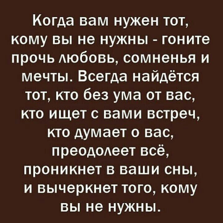 Когда вам нужен тот кому вы не нужны гоните прочь Аюбовь сомненья и мечты Всегда найдётся тот кто без ума от вас кто ищет с вами встреч кто думает о вас преододеет всё проникнет в ваши сны и вычеркнет того кому вы не нужны