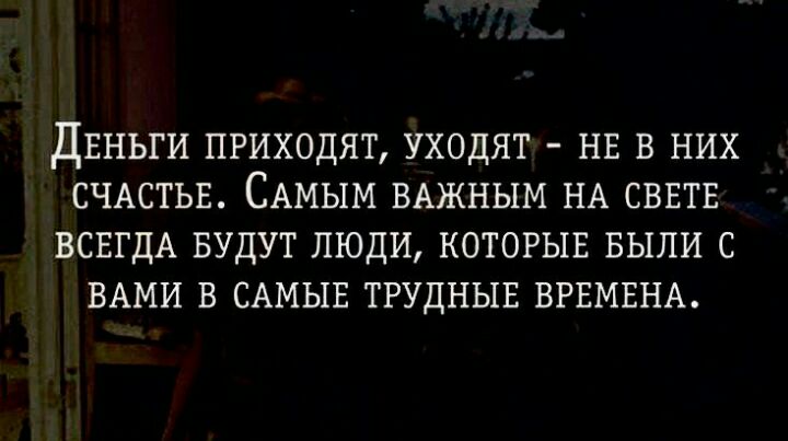 дЕНЬГИ ПРИХОДЯТ УХОДЯТ НЕ В НИХ СЧАСТЬЕ САМЫМ ВАЖНЫМ НА СВЕТЕ ВСЕГДА БУДУТ ЛЮДИ КОТОРЫЕ БЫЛИ С ВАМИ В САМЫЕ ТРУДНЫЕ ВРЕМЕНА