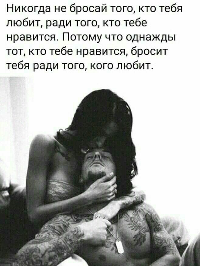 Никогда не бросай того кто тебя любит ради того кто тебе нравится Потому что однажды тот кто тебе нравится бросит тебя ради того кого любит