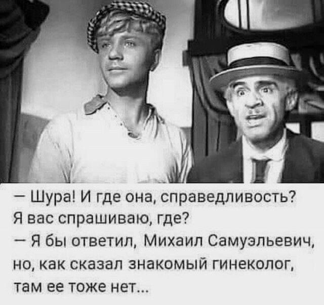 _ 31 1 Шура И где она справедливость Я вас спрашиваю где Я бы ответил Михаил Самузпьевич но как сказал знакомый гинеколог там ее тоже нет