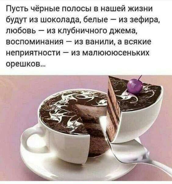 Пусть чёрные полосы в нашей жизни будут из шоколада белые из эефира любовь из клубничного джема воспоминания из ванили а всякие неприятности из малюююсеньких орешков