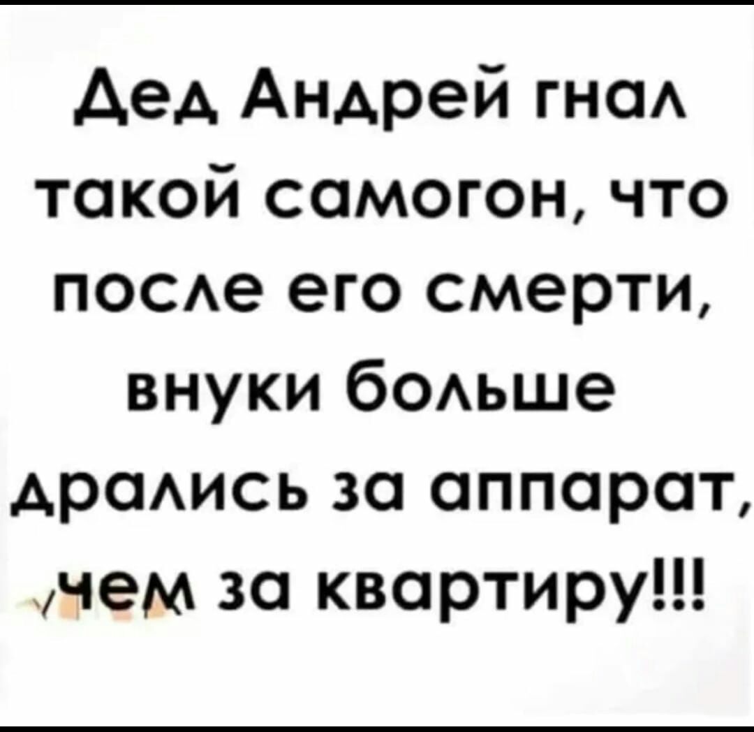 Дед Андрей гнаА такой самогон что псае его смерти внуки бОАьше АраАись за аппарат чем за квартиру