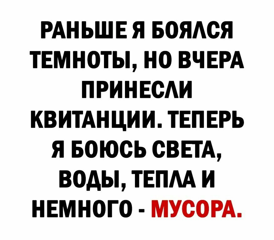 РАНЬШЕ Я БОЯАСЯ ТЕМНОТЫ НО ВЧЕРА ПРИНЕСАИ КВИТАНЦИИ ТЕПЕРЬ Я БОЮСЬ СВЕТА ВОДЫ ТЕПАА И НЕМНОГО МУСОРА