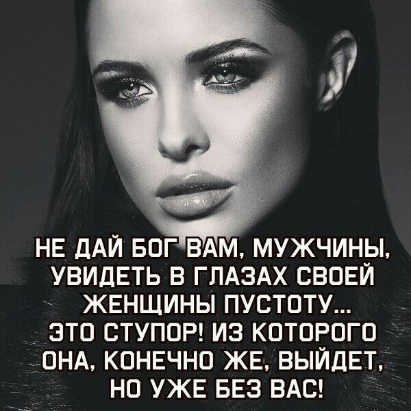 НЕ ДАЙ БОГ ВАМ МУЖЧИНЫ УВИДЕТЬ В ГЛАЗАХ СВОЕЙ ЖЕНЩИНЫ ПУСТОТУ ЭТО СТУПОР ИЗ КОТОРОГО _ОНА КОНЕЧНО ЖЕ ВЫЙДЕТ НО УЖЕ БЕЗ ВАС