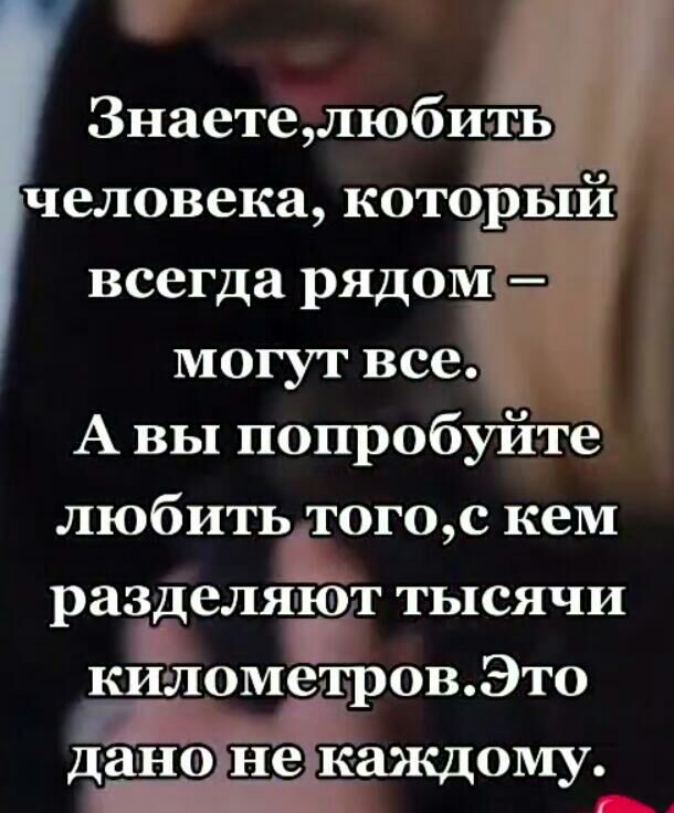 Знаетелюбить человека который всегда рядом могут все А вы попробуйте любить тогос кем разделяют тысячи кцлометровЭто дЁЕЗаЦЁКЗЖДОМУ