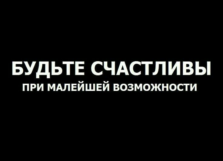 БУДЬТЕ СЧАСТЛИВЫ при МАЛЕЙШЕЙ возможности