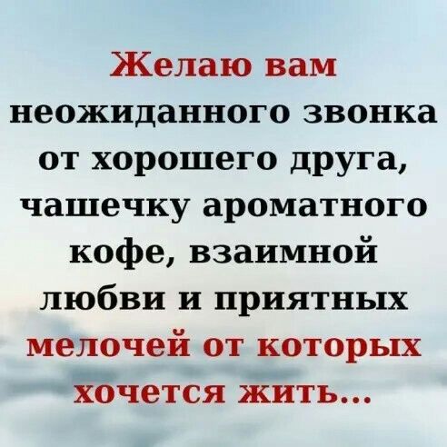 Желаю вам неожиданного звонка от хорошего друга чашечку ароматного кофе взаимной любви и приятных мелочей от которых хочется жить
