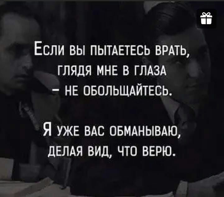 ЕСЛИ ВЫ ПЫТАЕТЕСЬ ВРАТЬ ГЛЯДЯ МНЕ В ГЛАЗА _ НЕ ОБОЛЬЩАЙТЕСЬ Я УЖЕ ВАС ОБМАНЫВАЮ дЕЛАЯ ВИД ЧТО ВЕРЮ