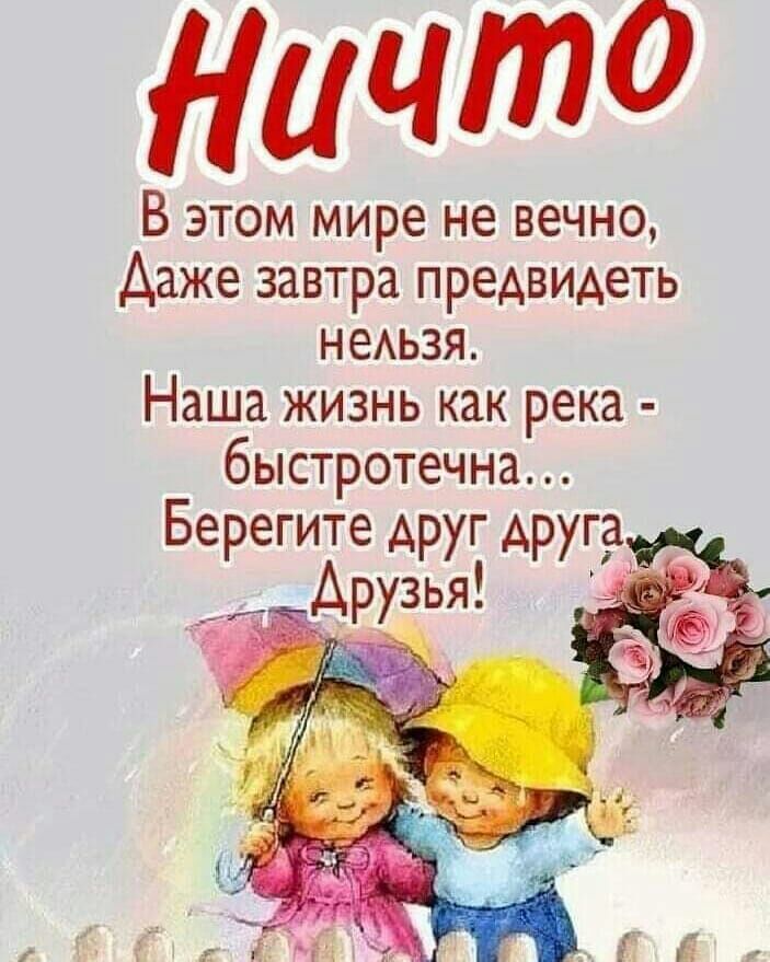 что В этом мире не вечно Даже завтра предвидеть неАьзя Наша жизнь как река быстротечна Берегите друг друга __ друзья