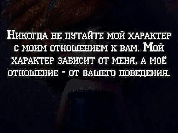Никогда не путайте мой характер с моим отношением к вам. Мой характер зависит от меня, а моё отношение  от вашего поведения.