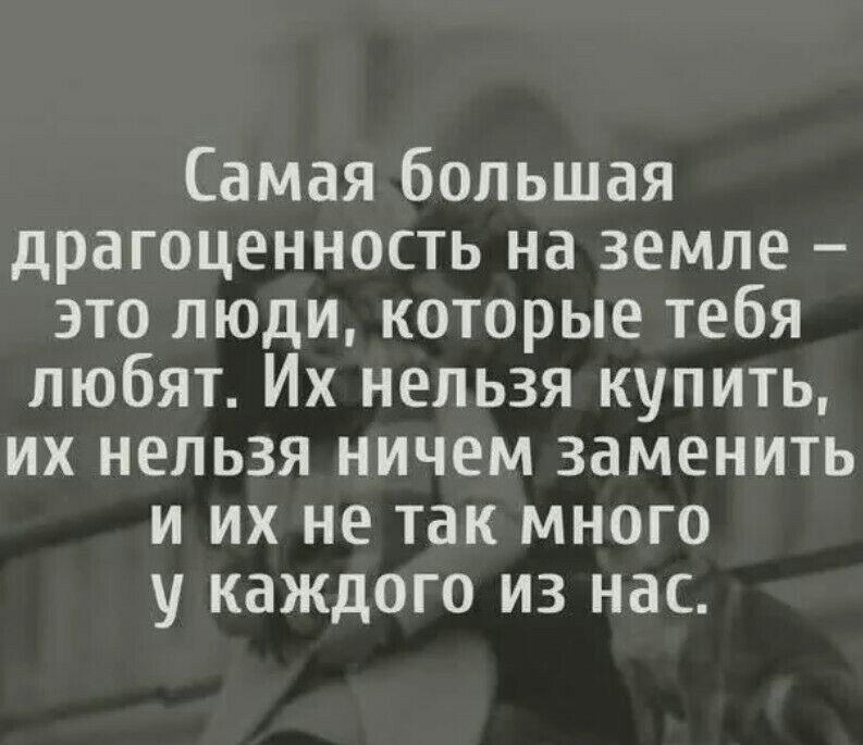 Самая большая драгоценность на земле это люди которые тебя любят Их нельзя купить их нельзя ничем заменить и их не так много у каждого из нас