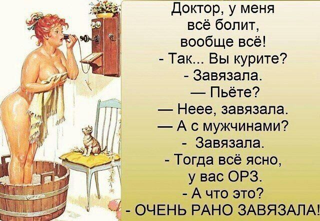 Доктор у меня всё болит вообще всё Так Вы курите Завязапа Пьёте Неее завязала А с мужчинами Завязапа Тогда всё ясно у вас ОРЗ у А что это 3 ОЧЕНЬ РАНО ЗАВЯЗАЛА