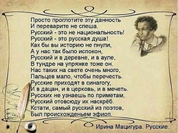 Просто проглотите эту данность И переварите не спеша Русский это не национальность Русский это русская душа Как бы вы историю не пнупи А у нас так было испокпн Русский и в деревне и в ауле В тундре на упряжке таже он Нас таких на свете очень много Пальцев мало чтобы перечесть усские приходят в синагогу в дацан и в церковь и в мечеть Русских не узнаешь по приметам Русский отовсюду их наскрёб Кстати