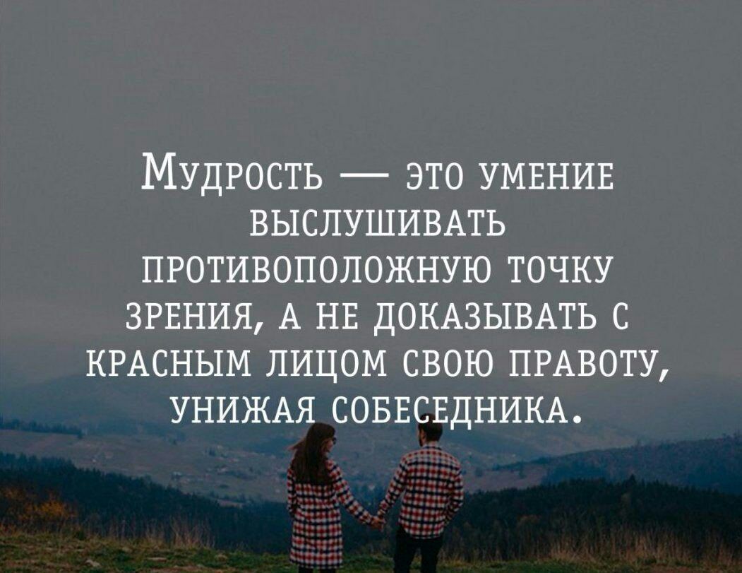 Мудрость это УМЕНИЕ ВЫСЛУШИВАТЬ ПРОТИВОПОЛОЖНУЮ точку ЗРЕНИЯ А НЕ ДОКАЗЫВАТЬ с КРАСНЫМ лицом свою ПРАВОТУ УНИЖАЯ СОБЕСЕДНИКА