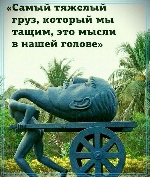 Самый тяжелый груз который мы тащим это мысли в нашей голове