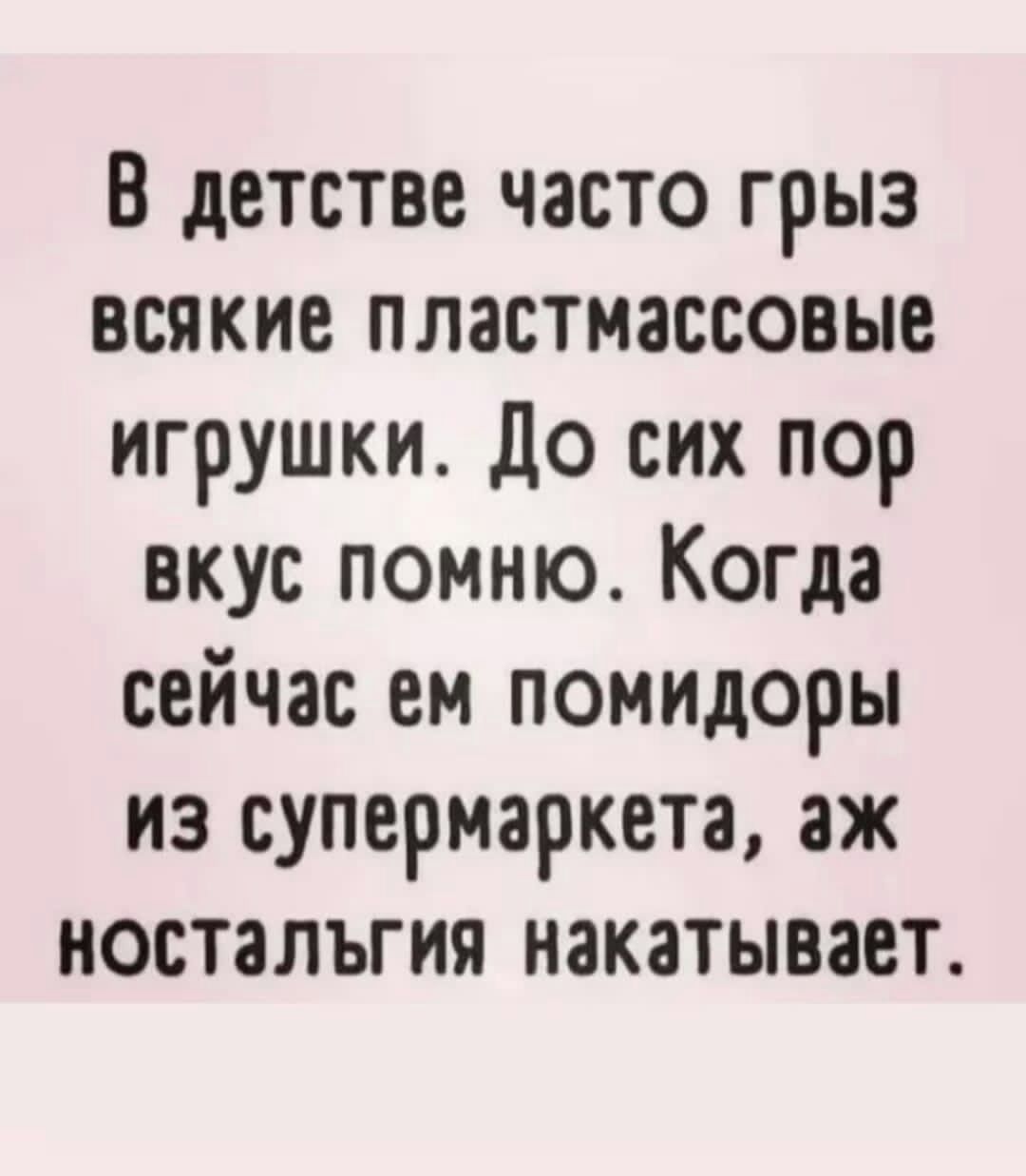 В детстве часто грыз всякие пластмассовые игрушки до сих пор вкус помню Когда сейчас ем помидоры из супермаркета аж ностальгия накатывает