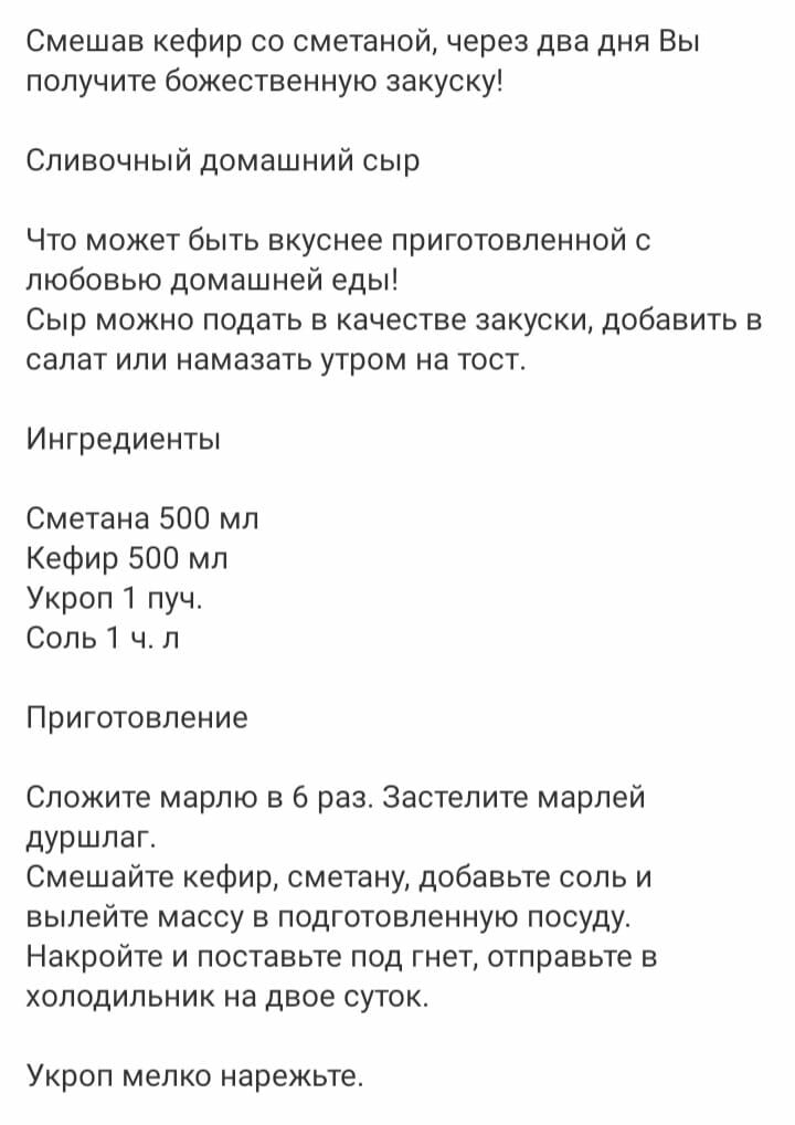 Смешав кефир со сметаной через два дня Вы получите божественную закуску Сливочный домашний сыр Что может быть вкуснее приготовленной любовью домашней еды Сыр можно подать в качестве закуски добавить в салат или намазать утром на тост Ингредиенты Сметана 500 мл Кефир 500 мл Укроп 1 пуч Соль 1 ч л Приготовление Сложите марлю в 6 раз застелите марлей дуршлаг Смешайте кефир сметану добавьте соль и вып
