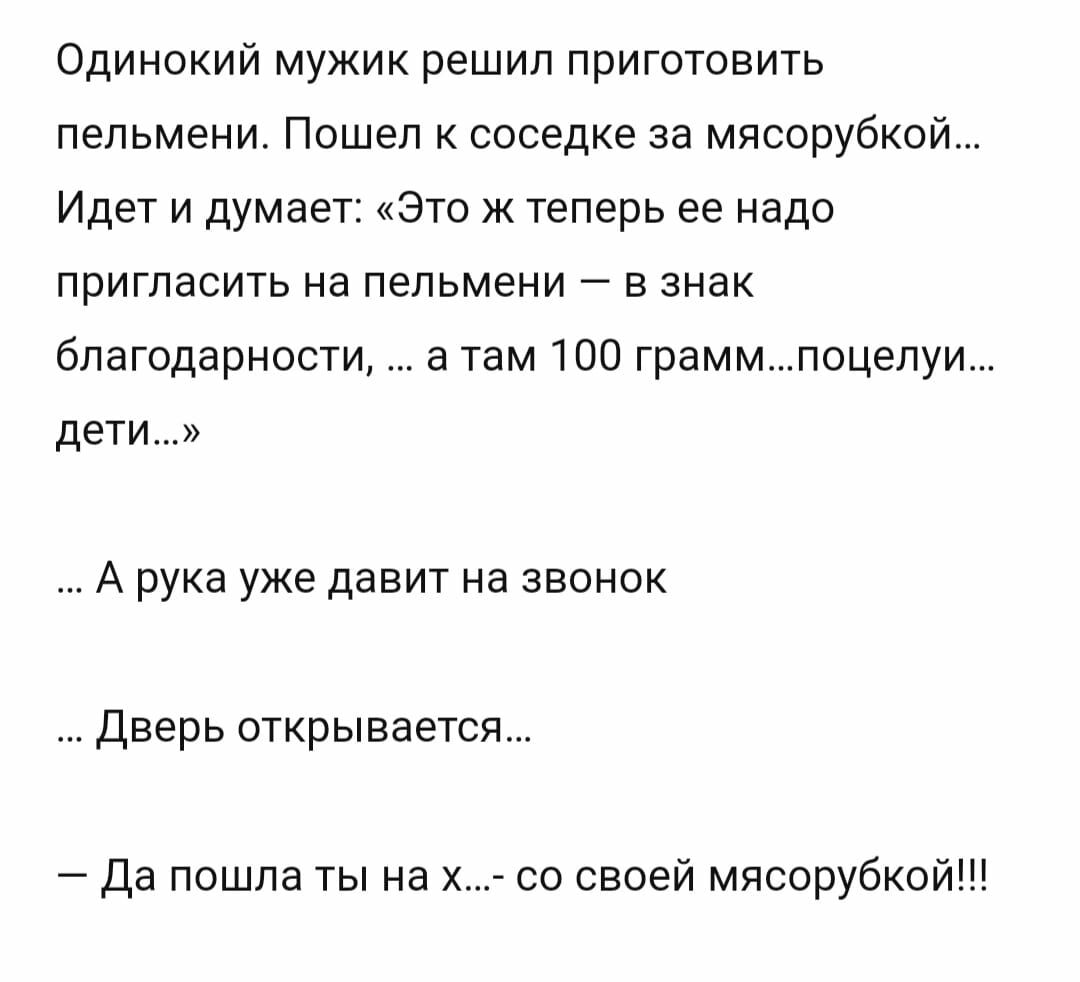 Одинокий мужик решил приготовить пельмени Пошел к соседке за мясорубкой Идет и думает Это Ж теперь ее надо пригласить на пельмени в знак благодарности а там 100 граммпоцелуи дети А рука уже давит на звонок дверь открывается Да пошла ты на х со своей мясорубкоип