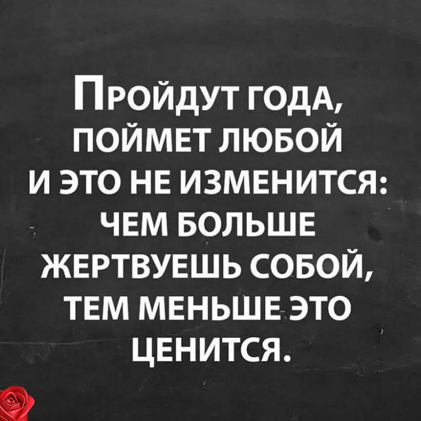 Пройдут годА поймвт лювой и это нв ИЗМЕНИТСЯ чем БОЛЬШЕ жвртвуешь совой твм меньше это цвнится