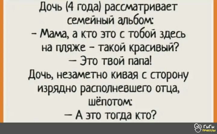 Дочь 4 года рассматривает семейный альбом Мама а кто это с тобой здесь на пляж такой красивый Это твой папа дочц незаметно кивая с страну изрядно располнсвшего отца шепотом А это тогда по