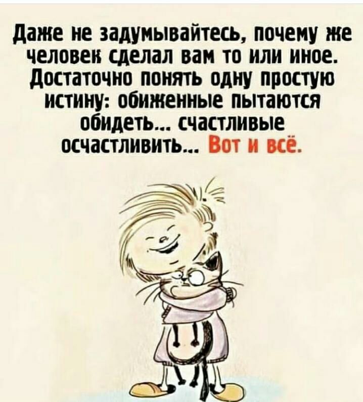 даже не задумывайтесь почему же человек сделал вам то или иное достаточно понять одну простую истину обиженные пытаются обидеть счастливые осчастливить Вот и всё А1 Г у