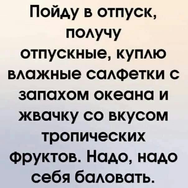 Пойду в отпуск поучу отпускные купю важные саАФетки с запахом океана и жвачку со вкусом тропических Фруктов Надо надо себя бадовать