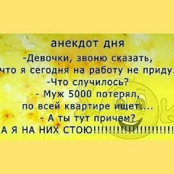 анекдот дНЯ Девочки звоню сказатъ что я сегодня на работу не приду Что случилось Муж 5000 потерял по всей квартире шлепё А ты тут прич АЯНА НИіСТОЮ