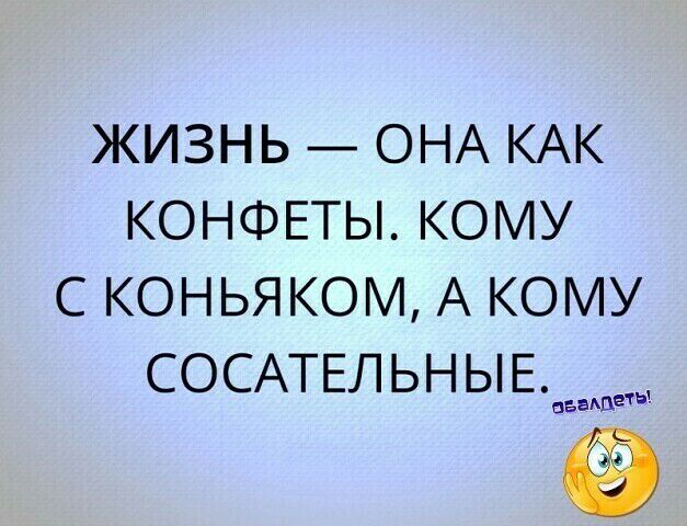 жизнь _ ОНА КАК конфвты кому с коньяком А кому СОСАТЕЛЬНЫЕЪШ