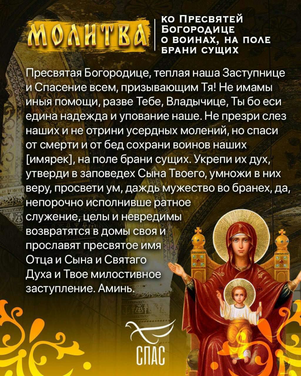 ко Пресвятвй ж Богородице Р ц И Т о воиндх А под вини сущих Пресвятая Богородице теплая наша Заступнице и Спасение всем призывающим Тя Не имамы иныя помощи разве Тебе Владычице ТЫ бо еси едина надежда и упование наше Не презри слез наших и не отрини усердных молений но спаси от смерти и от бед сохрани воинов наших имярек на поле брани сущих Укрепи их дух угверди в заповедех Сына Твоего умножи в ни
