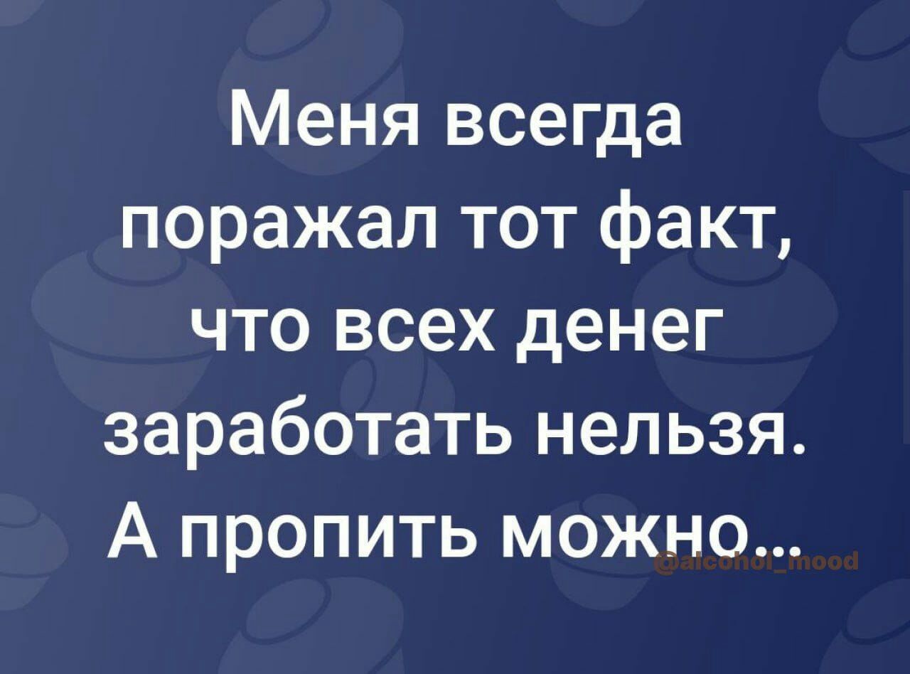 Меня всегда поражал тот факт что всех денег заработать нельзя А пропить можно