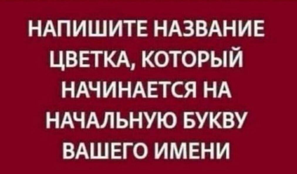 НАПИШИТЕ НАЗВАНИЕ ЦВЕГКА КОТОРЫЙ НАЧИНАЕТСЯ НА НАЧАЛЬНУЮ БУКВУ ВАШЕГО ИМЕНИ
