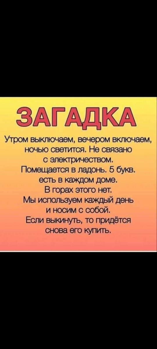 ЗАГАДКА Утром ВЫКПЮЧЭЭМ вечером ВКЛЮЧЭЭМ НОЧЬЮ светится Не СВЯЭЭНО с электричеством Помещается ладонь 5 букв есть в каждом доме В горах этого нет Мы используем 131 день и носим с собой Если выкинуть то придётся снова его купить