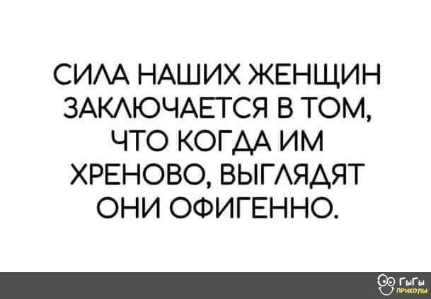 СИЛА НАШИХ ЖЕНЩИН ЗАКЛЮЧАЕТСЯ В ТОМ ЧТО КОГДА ИМ ХРЕНОВО ВЫГЛЯДЯТ ОНИ ОФИГЕННО