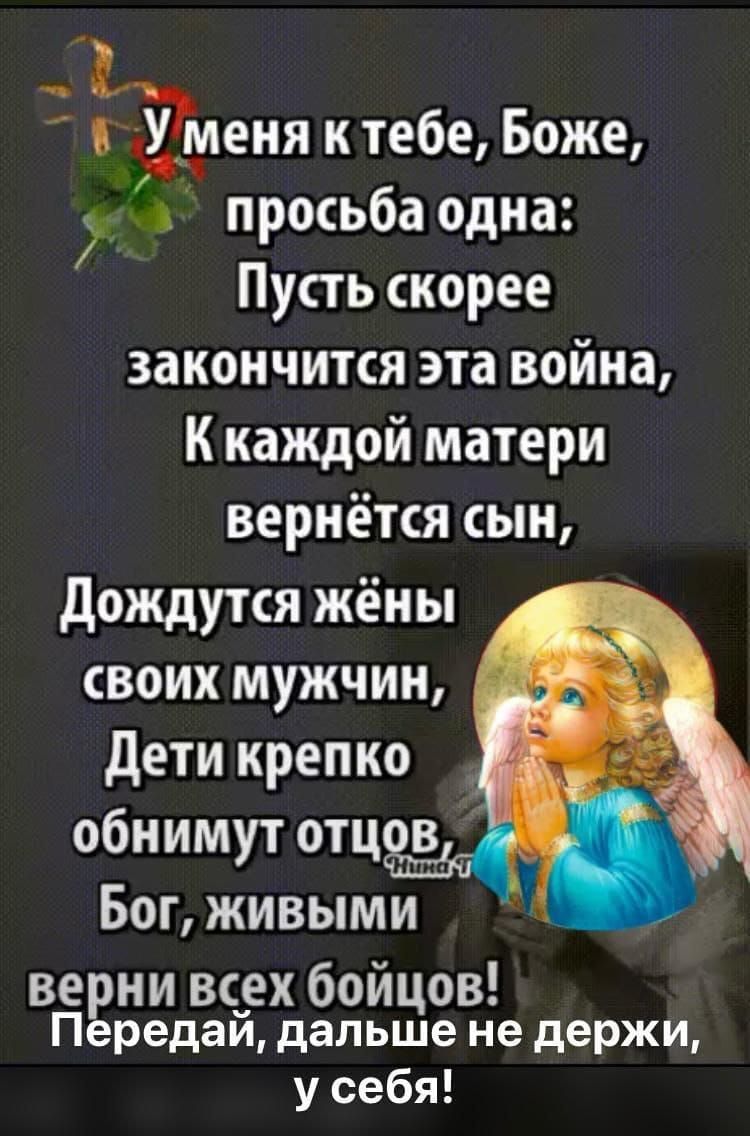 Е еня ктебе Боже р просьба одна Пусть скорее закончится эта война Ккаждой матери вернётся сын Дождутся жёны своих мужчин Дети крепко обнимут отц Бог ЖИВЫМИ верни всех бойцов Передай дальше не держи усебя