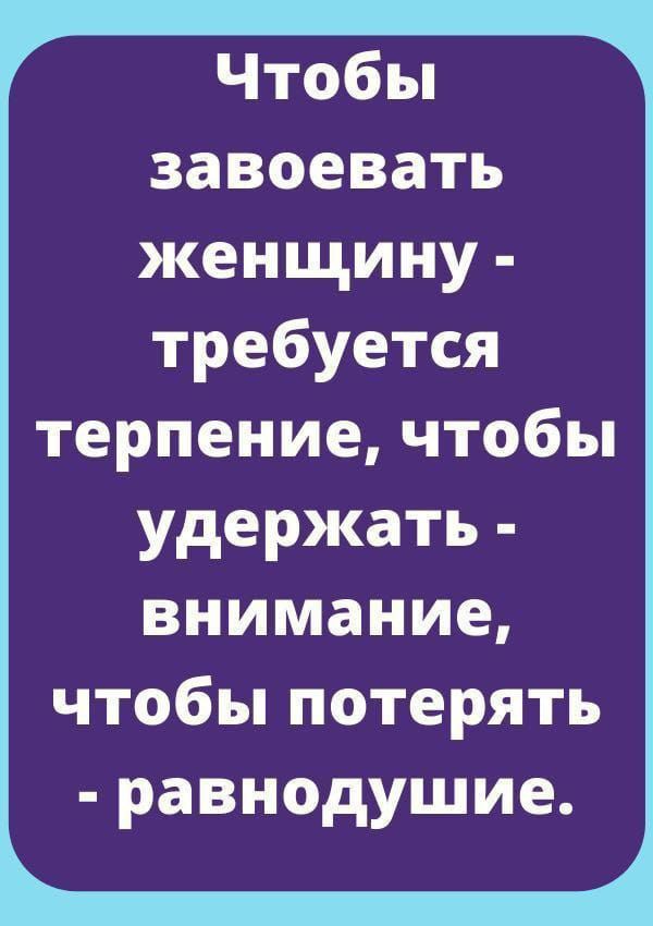 Чтобы завоевать женщину требуется терпение чтобы удержать внимание чтобы потерять равнодушие